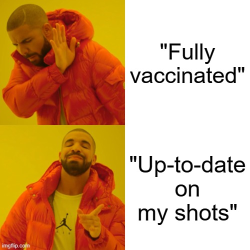 I'm up-to-date on my shots. |  "Fully vaccinated"; "Up-to-date on my shots" | image tagged in memes,drake hotline bling,covid-19,covid vaccine,vaccinations | made w/ Imgflip meme maker
