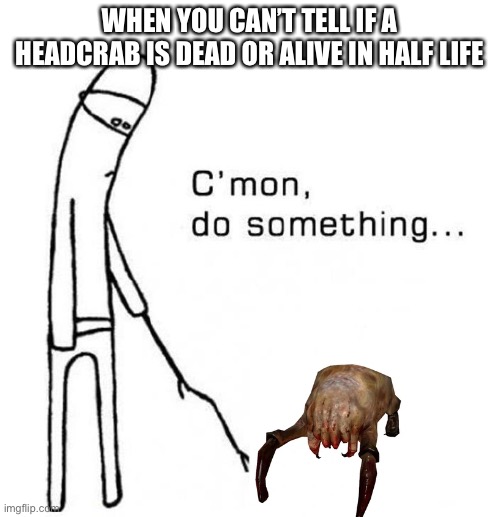 cmon do something | WHEN YOU CAN’T TELL IF A HEADCRAB IS DEAD OR ALIVE IN HALF LIFE | image tagged in cmon do something | made w/ Imgflip meme maker