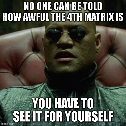 No one can be told | NO ONE CAN BE TOLD HOW AWFUL THE 4TH MATRIX IS; YOU HAVE TO SEE IT FOR YOURSELF | image tagged in matrix morpheus,the matrix | made w/ Imgflip meme maker