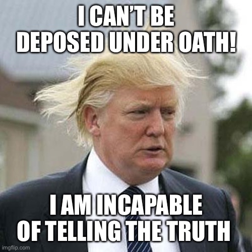 Donald Trump | I CAN’T BE DEPOSED UNDER OATH! I AM INCAPABLE OF TELLING THE TRUTH | image tagged in donald trump | made w/ Imgflip meme maker