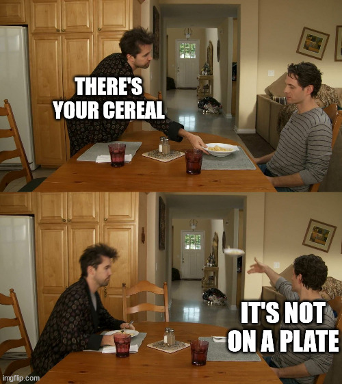 Plate toss | THERE'S YOUR CEREAL IT'S NOT ON A PLATE | image tagged in plate toss | made w/ Imgflip meme maker