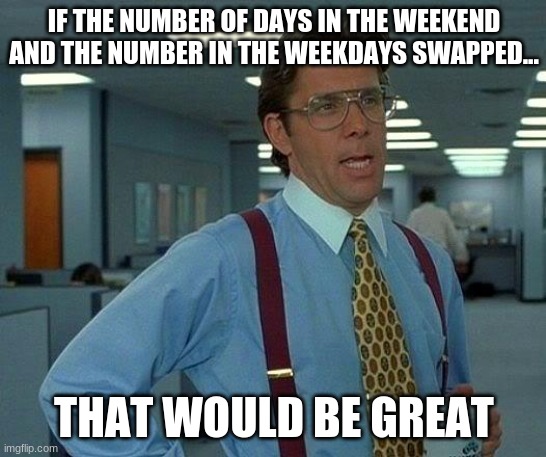 That would mean only 2 days of school or work per week | IF THE NUMBER OF DAYS IN THE WEEKEND AND THE NUMBER IN THE WEEKDAYS SWAPPED... THAT WOULD BE GREAT | image tagged in memes,that would be great,weekend,weekdays | made w/ Imgflip meme maker