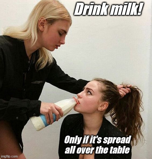 Milk Girls | Drink milk! Only if it's spread all over the table | image tagged in milk girls | made w/ Imgflip meme maker