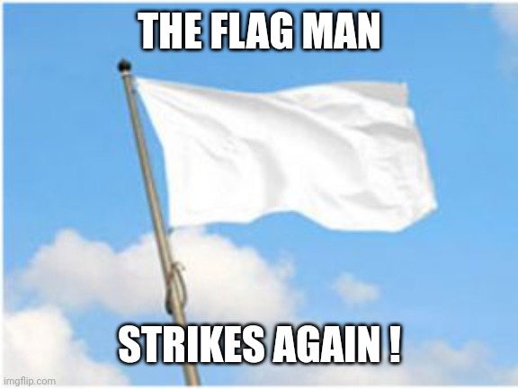 White flag | THE FLAG MAN STRIKES AGAIN ! | image tagged in white flag | made w/ Imgflip meme maker