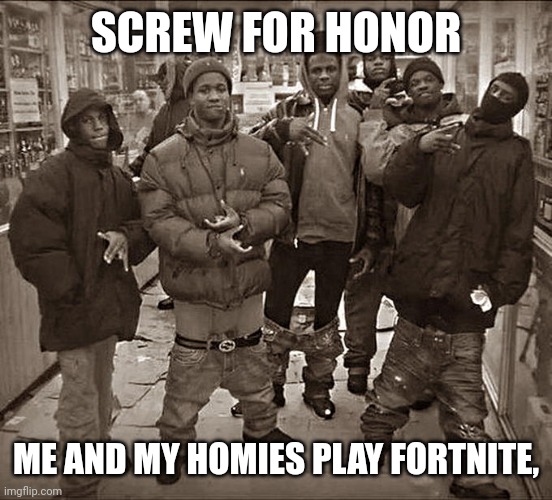 All My Homies Hate | SCREW FOR HONOR ME AND MY HOMIES PLAY FORTNITE, | image tagged in all my homies hate | made w/ Imgflip meme maker