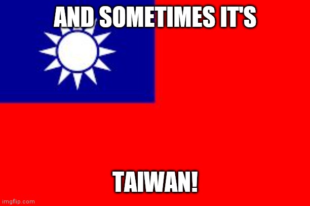 Taiwan | AND SOMETIMES IT'S TAIWAN! | image tagged in taiwan | made w/ Imgflip meme maker