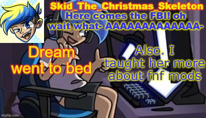 Yes, DreamSans1 is a female. deal with it. | Dream went to bed; Also. I taught her more about fnf mods | image tagged in skid's amoraltra temp | made w/ Imgflip meme maker