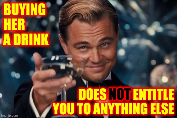 Just In Case You We're Stupid Enough To Think It Did | BUYING HER A DRINK; NOT; DOES NOT ENTITLE YOU TO ANYTHING ELSE | image tagged in memes,leonardo dicaprio cheers,some men just want to watch the world burn,losers,get lost,drinking games | made w/ Imgflip meme maker