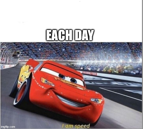 I am Speed | EACH DAY | image tagged in i am speed | made w/ Imgflip meme maker