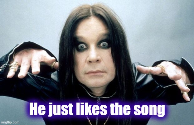 Ozzy Osbourne | He just likes the song | image tagged in ozzy osbourne | made w/ Imgflip meme maker