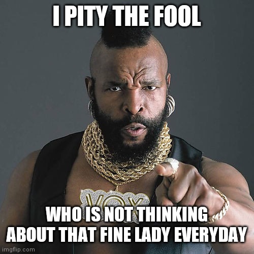 Mr T Pity The Fool Meme | I PITY THE FOOL WHO IS NOT THINKING ABOUT THAT FINE LADY EVERYDAY | image tagged in memes,mr t pity the fool | made w/ Imgflip meme maker