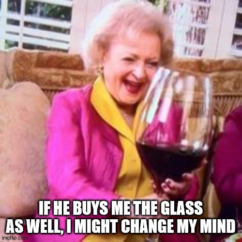big-wine-glass | IF HE BUYS ME THE GLASS AS WELL, I MIGHT CHANGE MY MIND | image tagged in big-wine-glass | made w/ Imgflip meme maker