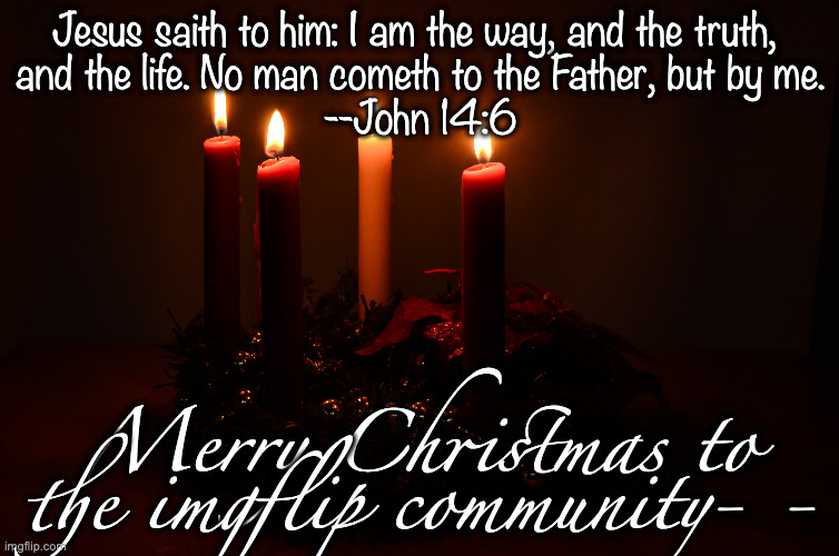 Jesus saith to him: I am the way, and the truth, 
and the life. No man cometh to the Father, but by me.
--John 14:6; Merry Christmas to the imgflip community- - | made w/ Imgflip meme maker