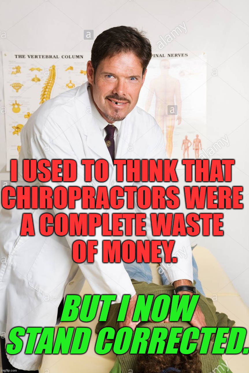 Chiropractor Quack | I USED TO THINK THAT 
CHIROPRACTORS WERE 
A COMPLETE WASTE 
OF MONEY. BUT I NOW STAND CORRECTED. | image tagged in chiropractor quack,eye roll | made w/ Imgflip meme maker