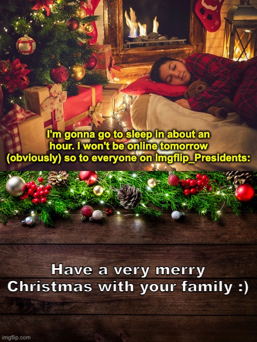 Cya on the 27th (or 26th, idk) | I'm gonna go to sleep in about an hour. I won't be online tomorrow (obviously) so to everyone on Imgflip_Presidents:; Have a very merry Christmas with your family :) | image tagged in memes,unfunny | made w/ Imgflip meme maker