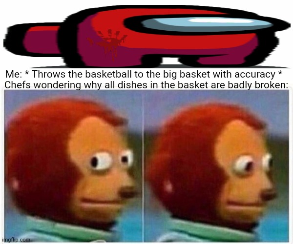 Monkey Puppet Meme | Me: * Throws the basketball to the big basket with accuracy *; Chefs wondering why all dishes in the basket are badly broken: | image tagged in memes,basket,balls | made w/ Imgflip meme maker