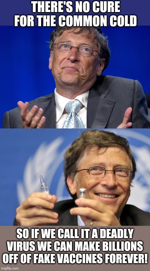 THERE'S NO CURE FOR THE COMMON COLD SO IF WE CALL IT A DEADLY VIRUS WE CAN MAKE BILLIONS OFF OF FAKE VACCINES FOREVER! | image tagged in bill gates,bill gates loves vaccines | made w/ Imgflip meme maker