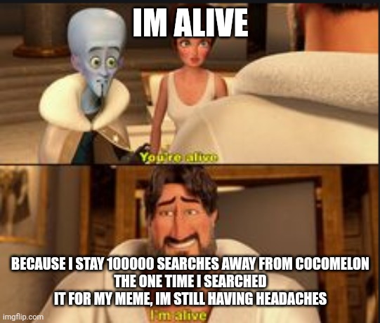 Im still alive | IM ALIVE BECAUSE I STAY 100000 SEARCHES AWAY FROM COCOMELON
THE ONE TIME I SEARCHED IT FOR MY MEME, IM STILL HAVING HEADACHES | image tagged in im still alive | made w/ Imgflip meme maker