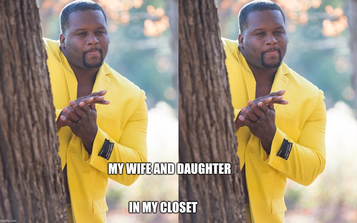 Wife and Daughter | IN MY CLOSET; MY WIFE AND DAUGHTER | image tagged in anthony adams rubbing hands | made w/ Imgflip meme maker