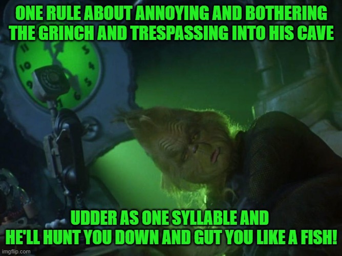 Rule About Bothering The Grinch or Trespassing Into His Cave. | ONE RULE ABOUT ANNOYING AND BOTHERING THE GRINCH AND TRESPASSING INTO HIS CAVE; UDDER AS ONE SYLLABLE AND 
HE'LL HUNT YOU DOWN AND GUT YOU LIKE A FISH! | image tagged in how the grinch stole christmas week,the grinch jim carrey,the grinch | made w/ Imgflip meme maker