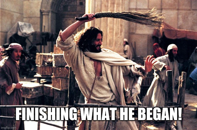 Jesus and the money changers | FINISHING WHAT HE BEGAN! | image tagged in jesus and the money changers | made w/ Imgflip meme maker