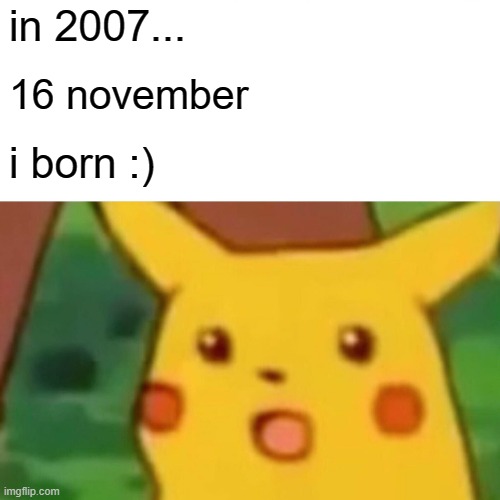 just give some info |  in 2007... 16 november; i born :) | image tagged in memes,surprised pikachu | made w/ Imgflip meme maker