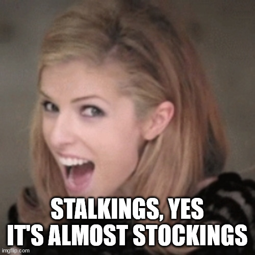 Anna kendrick | STALKINGS, YES IT'S ALMOST STOCKINGS | image tagged in anna kendrick | made w/ Imgflip meme maker