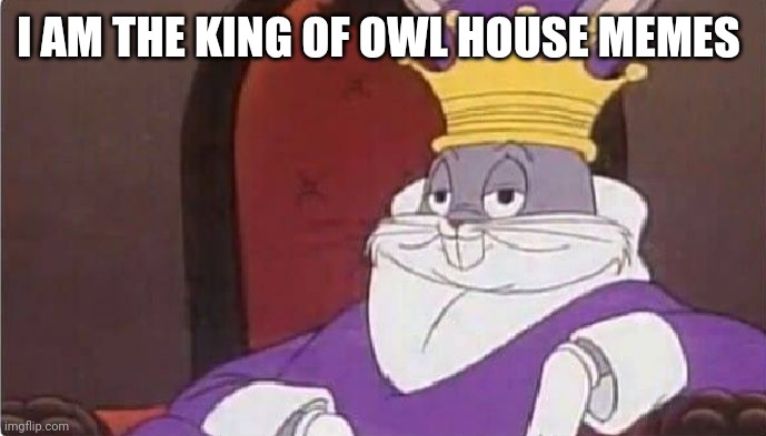 I'm a king | I AM THE KING OF OWL HOUSE MEMES | image tagged in bugs bunny king | made w/ Imgflip meme maker