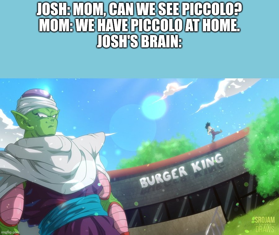 Piccolo in Burger King | JOSH: MOM, CAN WE SEE PICCOLO?
MOM: WE HAVE PICCOLO AT HOME.
JOSH'S BRAIN: | image tagged in anime,burger king,memes,dragon ball z,piccolo | made w/ Imgflip meme maker