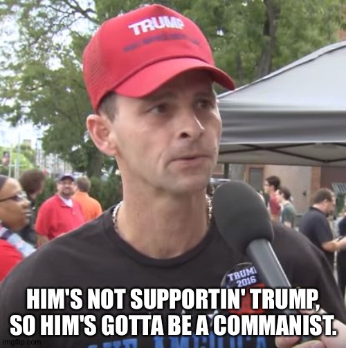 Trump supporter | HIM'S NOT SUPPORTIN' TRUMP, SO HIM'S GOTTA BE A COMMANIST. | image tagged in trump supporter | made w/ Imgflip meme maker