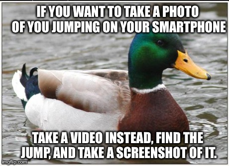 Actual Advice Mallard Meme | IF YOU WANT TO TAKE A PHOTO OF YOU JUMPING ON YOUR SMARTPHONE TAKE A VIDEO INSTEAD, FIND THE JUMP, AND TAKE A SCREENSHOT OF IT. | image tagged in memes,actual advice mallard | made w/ Imgflip meme maker