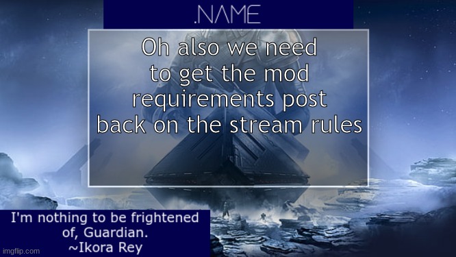 .name Ikora Rey Announcement Temp | Oh also we need to get the mod requirements post back on the stream rules | image tagged in name ikora rey announcement temp | made w/ Imgflip meme maker
