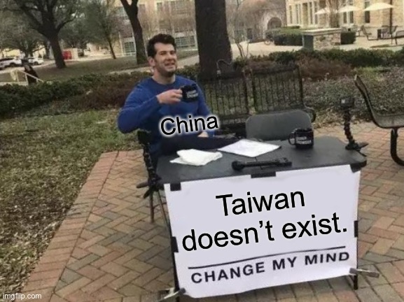 China is wrong. | China; Taiwan doesn’t exist. | image tagged in memes,change my mind,well yes but actually no,funny,oh i dont think so,its free real estate | made w/ Imgflip meme maker