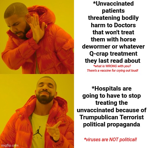 You Stand A Better Chance Of Surviving Being Thrown Under Trump's Bus Than You Do Surviving Trump's Virus | *Unvaccinated patients threatening bodily harm to Doctors that won't treat them with horse dewormer or whatever Q-crap treatment they last read about; *what is WRONG with you?  There's a vaccine for crying out loud! *Hospitals are going to have to stop treating the unvaccinated because of Trumpublican Terrorist political propaganda; *viruses are NOT political! | image tagged in memes,drake hotline bling,trump's arrogance got people killed,arrogance,donald trump is king of arrogance,lock him up | made w/ Imgflip meme maker