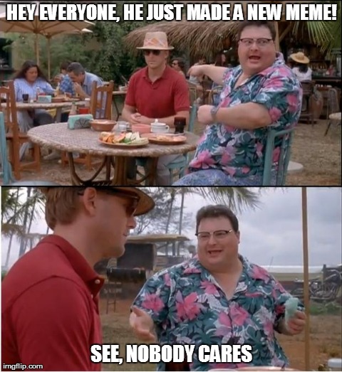 See Nobody Cares | HEY EVERYONE, HE JUST MADE A NEW MEME! SEE, NOBODY CARES | image tagged in memes,see nobody cares | made w/ Imgflip meme maker