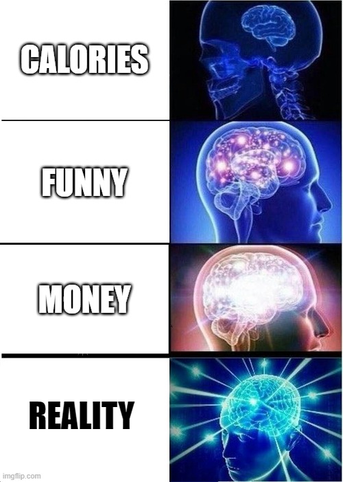 hehehe | CALORIES; FUNNY; MONEY; REALITY | image tagged in memes,expanding brain | made w/ Imgflip meme maker