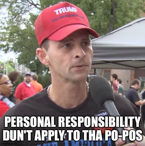 Trump supporter | PERSONAL RESPONSIBILITY DUN'T APPLY TO THA PO-POS | image tagged in trump supporter | made w/ Imgflip meme maker