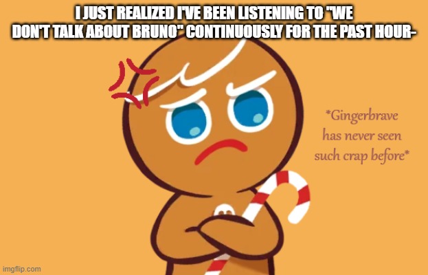 The song's too much of a bop- | I JUST REALIZED I'VE BEEN LISTENING TO "WE DON'T TALK ABOUT BRUNO" CONTINUOUSLY FOR THE PAST HOUR- | image tagged in gingerbrave has never seen such crap before | made w/ Imgflip meme maker