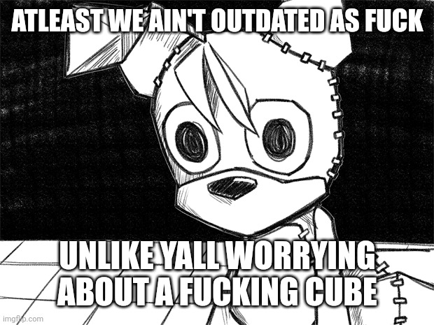 Existential Tails Doll | ATLEAST WE AIN'T OUTDATED AS FUCK UNLIKE YALL WORRYING ABOUT A FUCKING CUBE | image tagged in existential tails doll | made w/ Imgflip meme maker