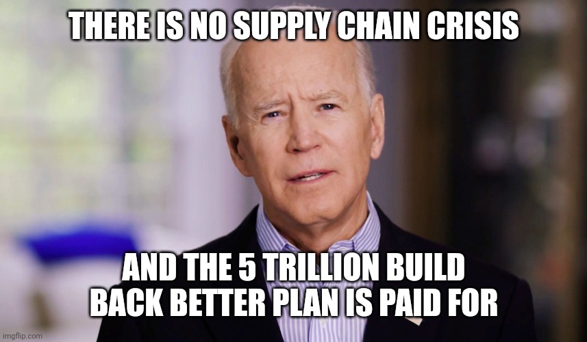 He isn't even TRYING to hide his lies anymore. He's just saying it straight out and hoping his dumb sheep believe him. | THERE IS NO SUPPLY CHAIN CRISIS; AND THE 5 TRILLION BUILD BACK BETTER PLAN IS PAID FOR | image tagged in joe biden,lies,lying | made w/ Imgflip meme maker