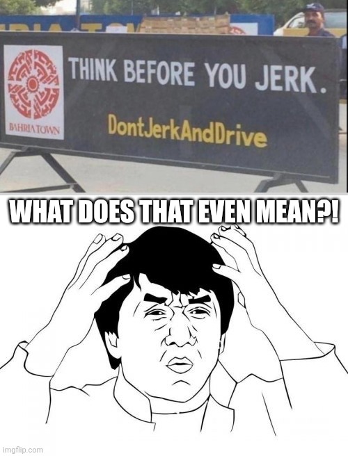 Before you JERK?! what?! | WHAT DOES THAT EVEN MEAN?! | image tagged in memes,jackie chan wtf,you had one job,funny,task failed successfully,gifs | made w/ Imgflip meme maker