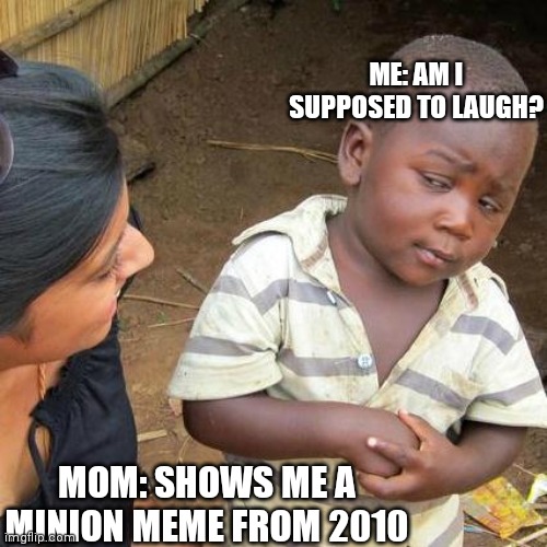 Third World Skeptical Kid | ME: AM I SUPPOSED TO LAUGH? MOM: SHOWS ME A MINION MEME FROM 2010 | image tagged in memes,third world skeptical kid | made w/ Imgflip meme maker