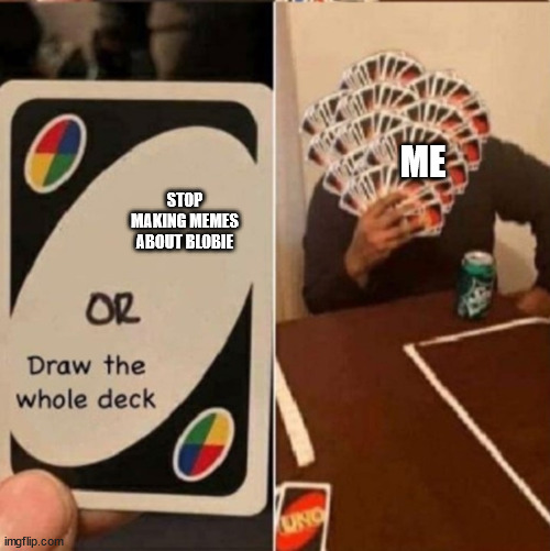UNO Cards or draw the whole deck | ME; STOP MAKING MEMES ABOUT BLOBIE | image tagged in uno cards or draw the whole deck | made w/ Imgflip meme maker