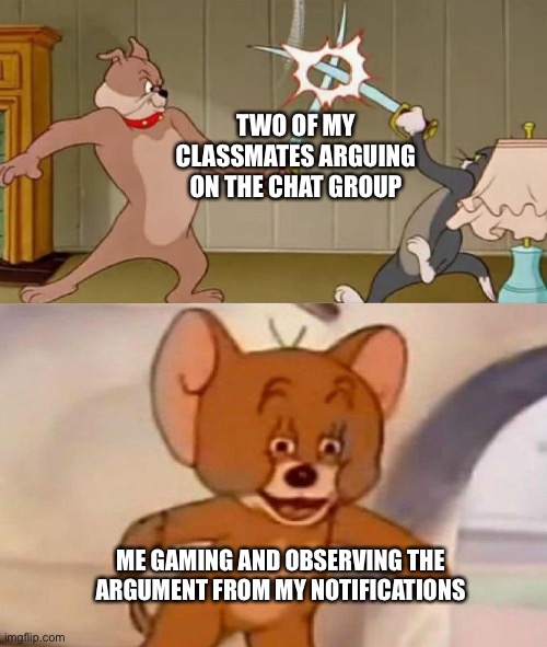me 10 mins ago | TWO OF MY CLASSMATES ARGUING ON THE CHAT GROUP; ME GAMING AND OBSERVING THE ARGUMENT FROM MY NOTIFICATIONS | image tagged in tom and jerry swordfight | made w/ Imgflip meme maker