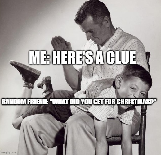 oooooooooooooooooooooooof | ME: HERE'S A CLUE; RANDOM FRIEND: "WHAT DID YOU GET FOR CHRISTMAS?" | image tagged in spanking | made w/ Imgflip meme maker