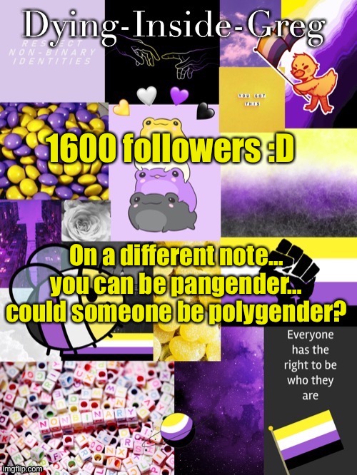 Identifying with most but not all genders? | 1600 followers :D; On a different note… you can be pangender… could someone be polygender? | image tagged in dying inside greg template | made w/ Imgflip meme maker