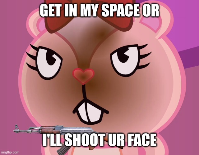 POV: u just ended up in here for no reason | GET IN MY SPACE OR; I'LL SHOOT UR FACE | image tagged in pissed-off giggles htf | made w/ Imgflip meme maker