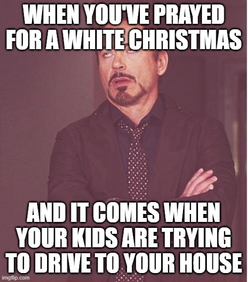 Face You Make Robert Downey Jr Meme | WHEN YOU'VE PRAYED FOR A WHITE CHRISTMAS; AND IT COMES WHEN YOUR KIDS ARE TRYING TO DRIVE TO YOUR HOUSE | image tagged in memes,face you make robert downey jr | made w/ Imgflip meme maker