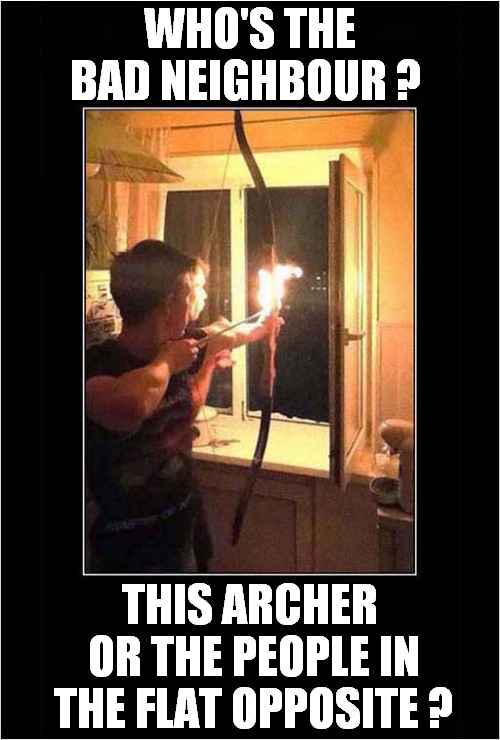 Nightmare Neighbours ? | WHO'S THE BAD NEIGHBOUR ? THIS ARCHER 
OR THE PEOPLE IN THE FLAT OPPOSITE ? | image tagged in neighbours,archery,fire,nightmare | made w/ Imgflip meme maker