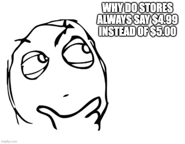 hmmm | WHY DO STORES ALWAYS SAY $4.99 INSTEAD OF $5.00 | image tagged in hmmm | made w/ Imgflip meme maker